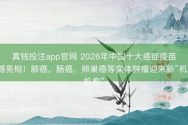 真钱投注app官网 2026年中国十大癌症疫苗震撼亮相！肺癌，肠癌，卵巢癌等实体肿瘤迎来新”机愈”
