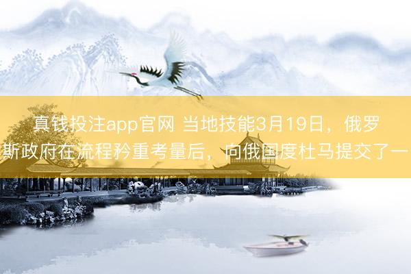 真钱投注app官网 当地技能3月19日，俄罗斯政府在流程矜重考量后，向俄国度杜马提交了一